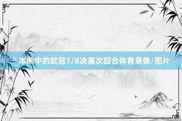 ”本周中的欧冠1/8决赛次回合体育录像/图片